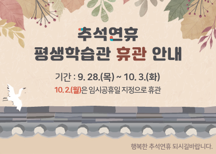 추석연휴
평생학습관 휴관 안내
기간:9.28.(목)~10.3.(화)
10.2.(월)은 임시공휴일 지정으로 휴관
행복한 추석연휴 되시길바랍니다.