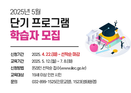 2025년 5월 단기 프로그램 학습자 모집
  
신청기간
2025. 4. 22.(화) ~ 선착순 마감
교육기간
2025. 5. 12.(월) ~ 7. 8.(화)
신청방법
온라인 선착순 접수(www.ilec.go.kr)
교육대상
19세 이상 인천 시민
문의
032-899-1525(인문교양), 1523(생태환경)
