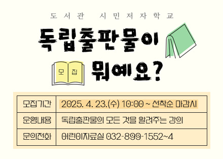 2025년 도서관 시민저자학교
독립출판물이 뭐예요?
- 모집기간: 2025. 4. 23.(수) 10:00 ~ 선착순 마감시
- 운영내용: 독립출판물의 모든 것을 알려주는 강의
- 문의전화: 어린이자료실 032-899-1552~4