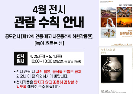 4월 전시 관람 수칙 안내
공모전시 [제12회 인중·제고 사진동호회 회원작품전], 
[녹아 흐르는 섬]
 - 전시일시: 4. 25.(금) ~ 5. 1.(목) 10:00~18:00
   (일요일, 공휴일 휴관)
○ 전시 관람 시 사진 촬영, 음식물 반입은 금지되오니 이 점 유의하시기 바랍니다.
○ 전시작품은 만지지 않고 조용히 감상할 수 있도록 에티켓 준수 바랍니다.