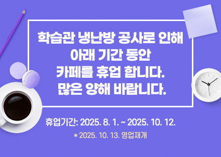 학습관 냉난방 공사로 인해 아래 기간 동안 카페를 휴업 합니다. 많은 양해 바랍니다.
휴업기간: 2025. 8. 1. ~ 2025. 10. 12.
* 2025. 10. 13. 영업재개