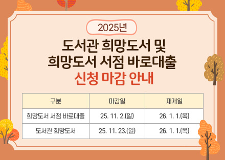 2025년 도서관 희망도서 및
희망도서 서점 바로대출 
신청 마감 안내

구분
마감일
재개일
희망도서 서점 바로대출
25. 11. 2.(일)
26. 1. 1.(목)
도서관 희망도서
25. 11. 23.(일)
26. 1. 1.(목)

