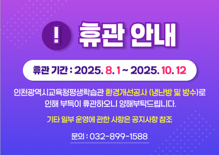 휴관 안내

휴관 기간: 2025. 8.1. ~ 2025. 10. 12

인천광역시교육청평생학습관 환경개선공사(냉난방 및 방수)로 인해 부득이 휴관하오니 양해부탁드립니다.

기타 일부 운영에 관한 사항은 공지사항 참조
문의 032-899-1588