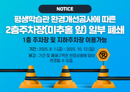 평생학습관 환경개선공사에 따른 2층주차장(미추홀 앞) 일부 폐쇄
1층 주차장 및 지하주차장 이용가능
기간: 2025. 8. 1.(금) ~ 2025. 10. 12.(일)
비고: 기간 및 폐쇄구역은 현장상황에 따라 변경될 수 있음.