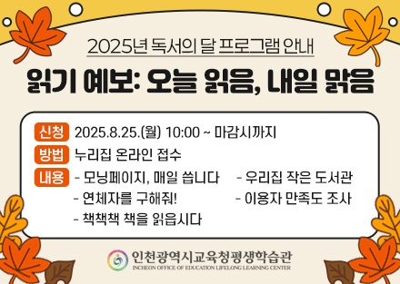 2025년 독서의 달 프로그램 안내
읽기 예보: 오늘 읽음, 내일 맑음

신청: 2025.8.25.(월) 10:00 ~ 마감시까지
방법: 누리집 온라인 접수
내용 – 모닝페이지, 매일 씁니다
     - 우리집 작은 도서관
     - 연체자를 구해줘!
     - 이용자 만족도 조사
     - 책책책 책을 읽읍시다